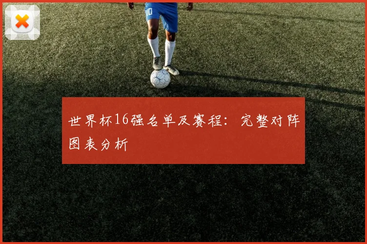 世界杯16强名单及赛程:完整对阵图表分析