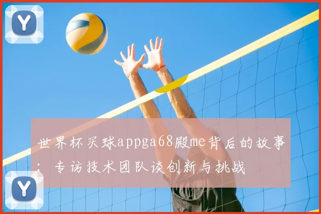 世界杯买球appga68殿me背后的故事:专访技术团队谈创新与挑战