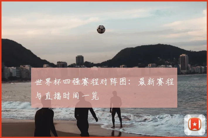 世界杯四强赛程对阵图：最新赛程与直播时间一览