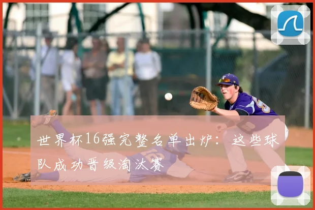 世界杯16强完整名单出炉:这些球队成功晋级淘汰赛