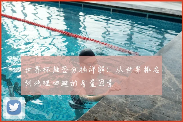 世界杯抽签分档详解：从世界排名到地理回避的考量因素