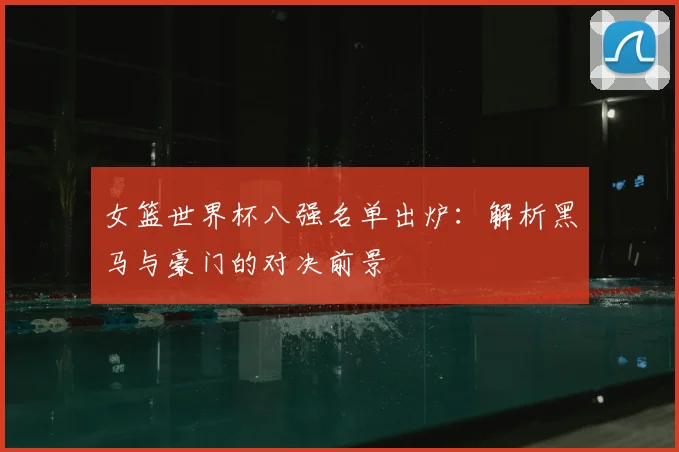 女篮世界杯八强名单出炉：解析黑马与豪门的对决前景