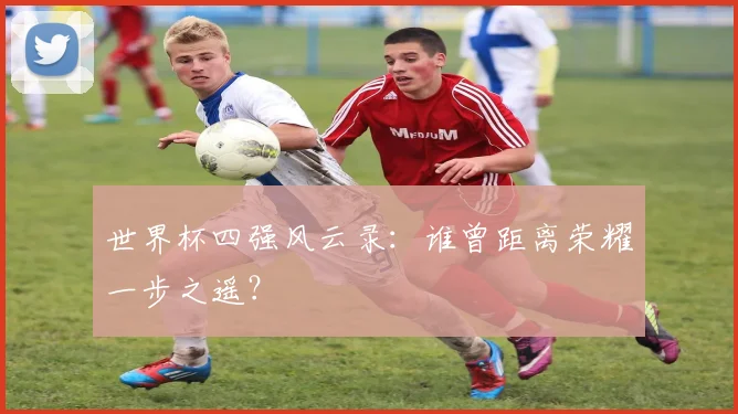 世界杯四强风云录：谁曾距离荣耀一步之遥？