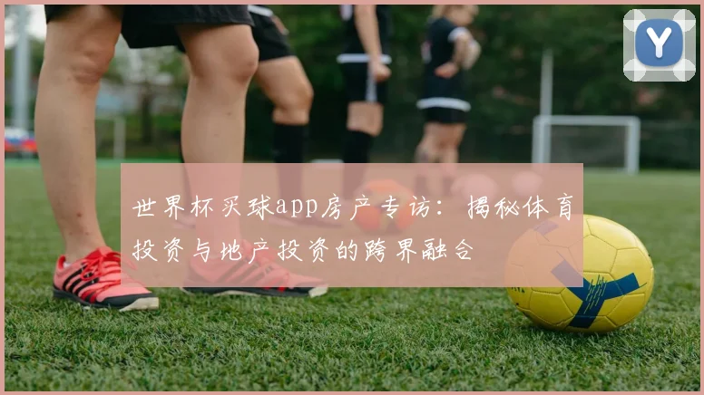 世界杯买球app房产专访:揭秘体育投资与地产投资的跨界融合
