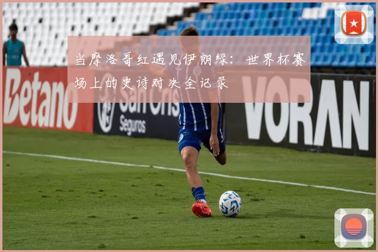 当摩洛哥红遇见伊朗绿：世界杯赛场上的史诗对决全记录