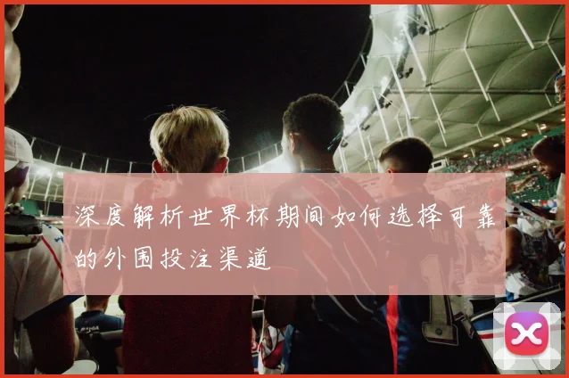 深度解析世界杯期间如何选择可靠的外围投注渠道