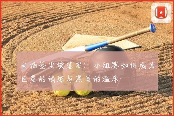 当抽签尘埃落定：小组赛如何成为巨星的试炼与黑马的温床