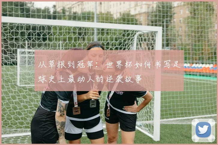 从草根到冠军：世界杯如何书写足球史上最动人的逆袭故事