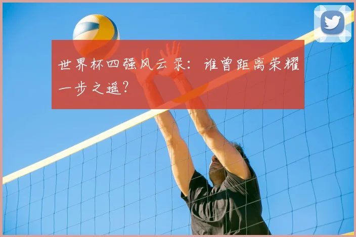 世界杯四强风云录：谁曾距离荣耀一步之遥？