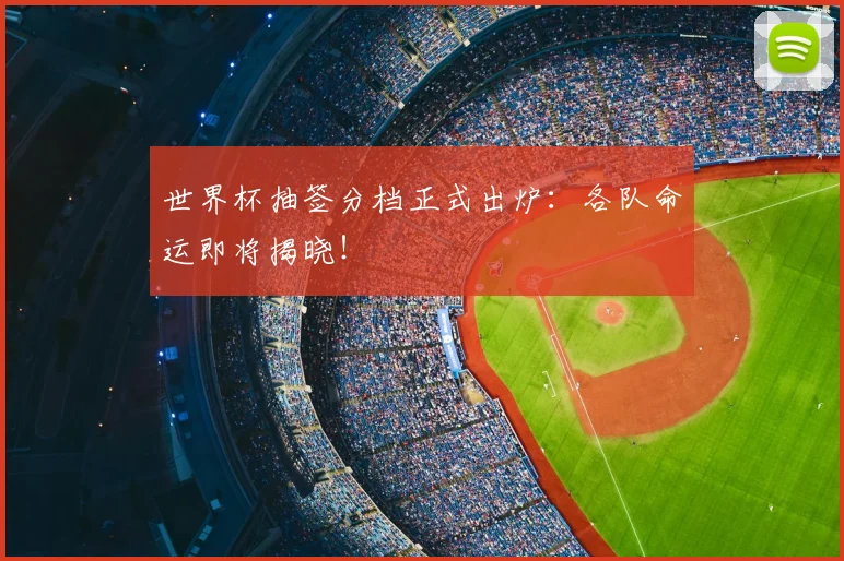 世界杯抽签分档正式出炉：各队命运即将揭晓！