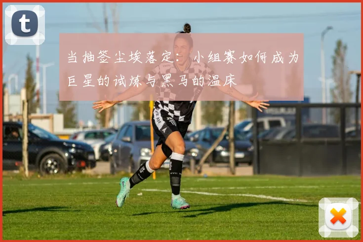 当抽签尘埃落定：小组赛如何成为巨星的试炼与黑马的温床