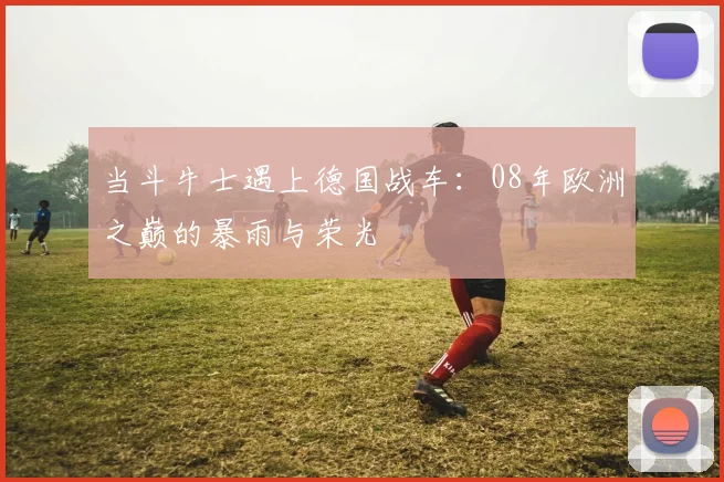 当斗牛士遇上德国战车：08年欧洲之巅的暴雨与荣光