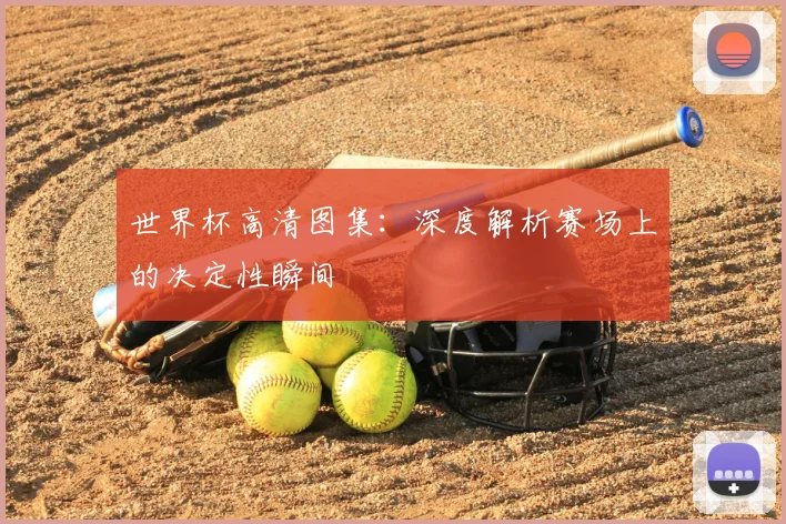 世界杯高清图集:深度解析赛场上的决定性瞬间