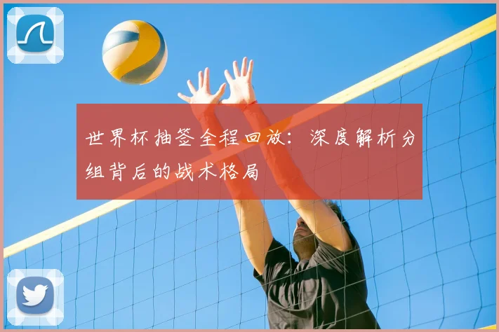 世界杯抽签全程回放：深度解析分组背后的战术格局