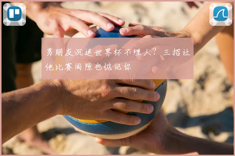 男朋友沉迷世界杯不理人？三招让他比赛间隙也惦记你