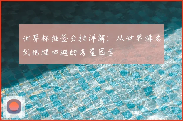 世界杯抽签分档详解：从世界排名到地理回避的考量因素