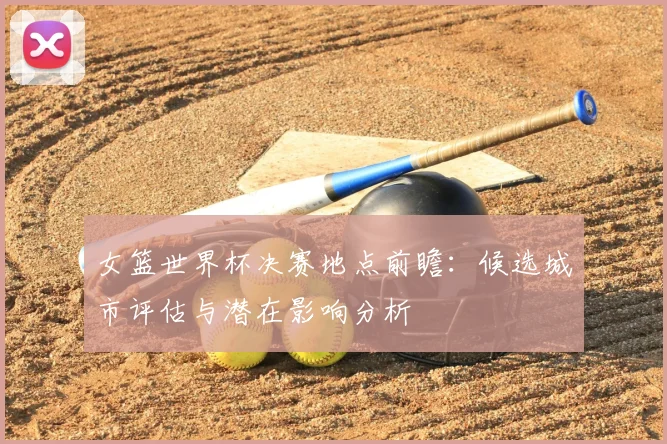 女篮世界杯决赛地点前瞻：候选城市评估与潜在影响分析