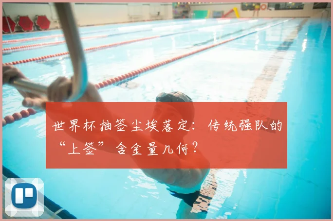 世界杯抽签尘埃落定：传统强队的“上签”含金量几何？
