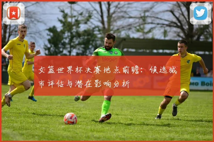 女篮世界杯决赛地点前瞻:候选城市评估与潜在影响分析