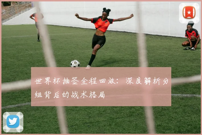 世界杯抽签全程回放：深度解析分组背后的战术格局