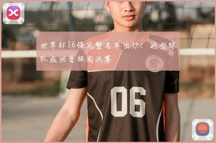 世界杯16强完整名单出炉:这些球队成功晋级淘汰赛