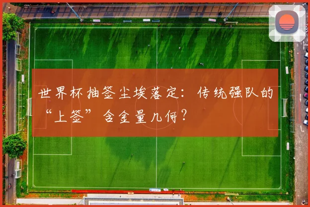 世界杯抽签尘埃落定：传统强队的“上签”含金量几何？