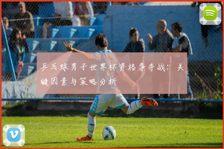 乒乓球男子世界杯资格争夺战:关键因素与策略分析