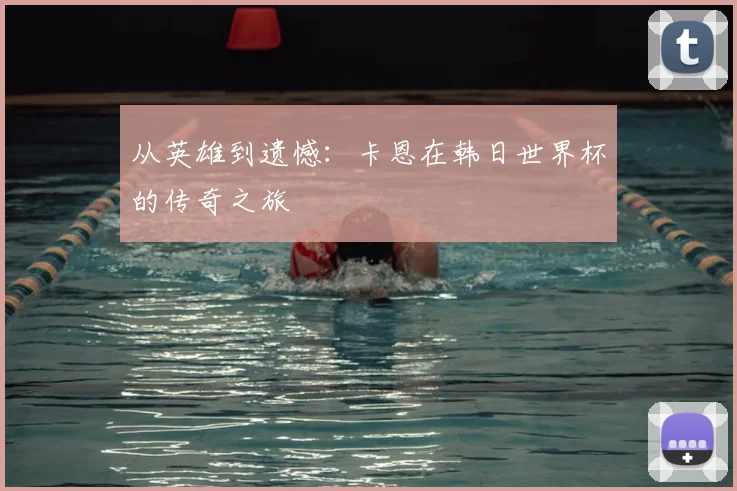从英雄到遗憾：卡恩在韩日世界杯的传奇之旅
