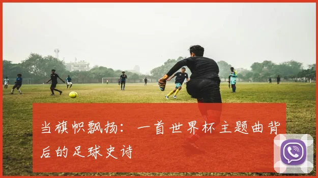 当旗帜飘扬：一首世界杯主题曲背后的足球史诗