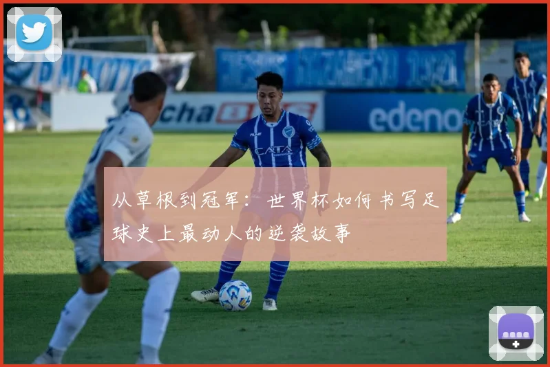 从草根到冠军：世界杯如何书写足球史上最动人的逆袭故事
