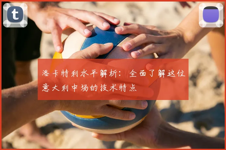 洛卡特利水平解析：全面了解这位意大利中场的技术特点