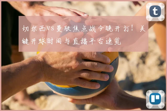 切尔西vs曼联焦点战今晚开打！关键开球时间与直播平台速览