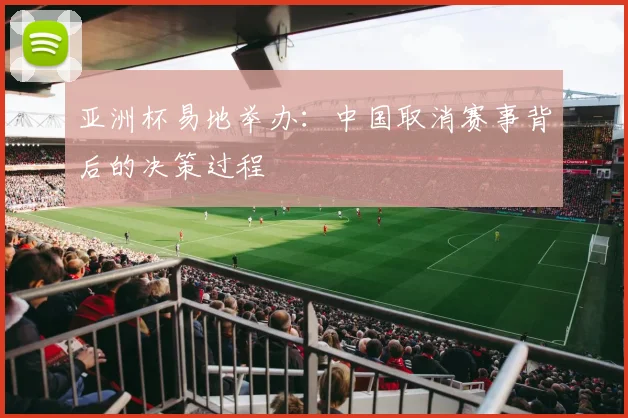 亚洲杯易地举办：中国取消赛事背后的决策过程