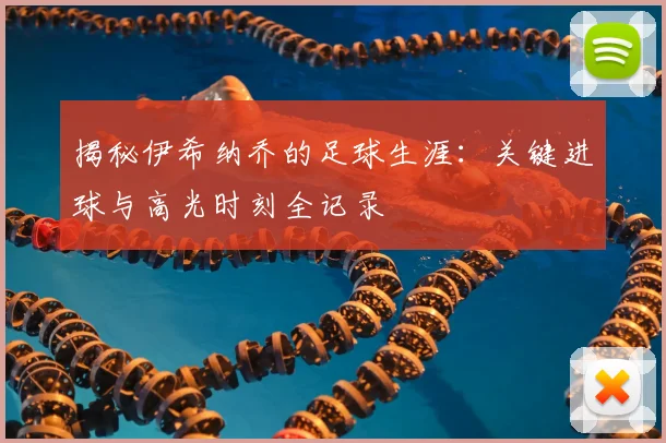 揭秘伊希纳乔的足球生涯：关键进球与高光时刻全记录