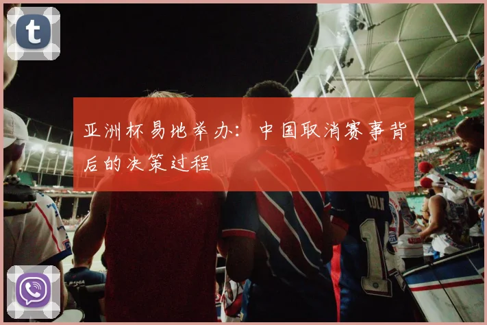 亚洲杯易地举办：中国取消赛事背后的决策过程
