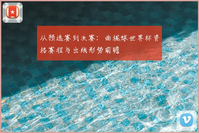 从预选赛到决赛：曲棍球世界杯资格赛程与出线形势前瞻