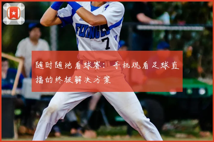 随时随地看球赛：手机观看足球直播的终极解决方案