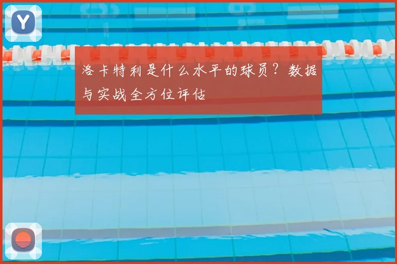 洛卡特利是什么水平的球员?数据与实战全方位评估