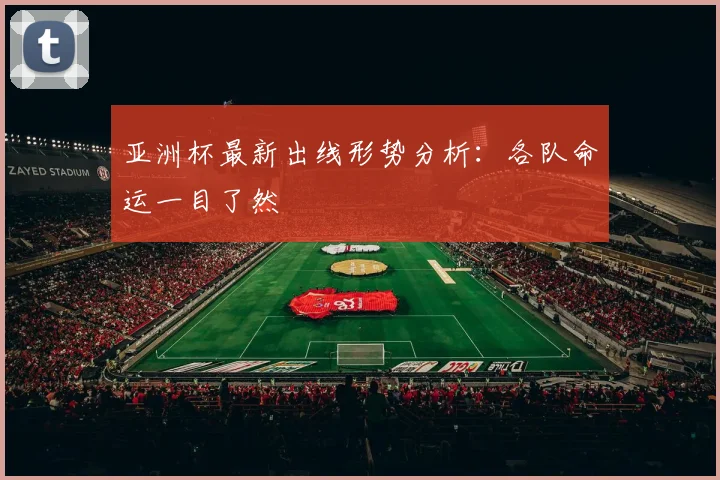 亚洲杯最新出线形势分析：各队命运一目了然