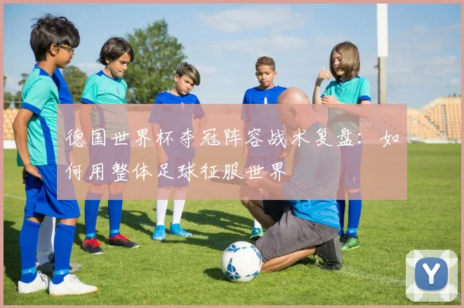 德国世界杯夺冠阵容战术复盘：如何用整体足球征服世界