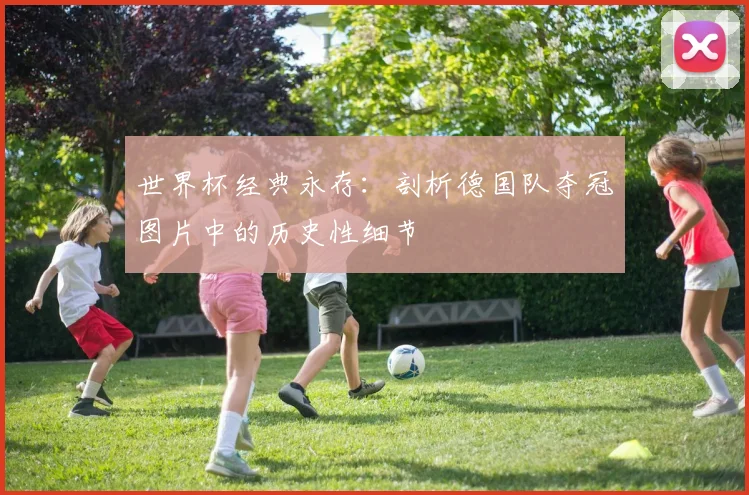 世界杯经典永存：剖析德国队夺冠图片中的历史性细节