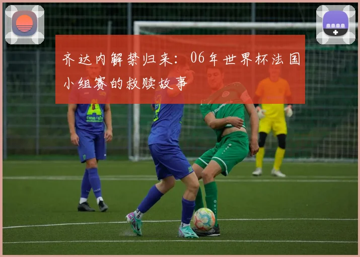 齐达内解禁归来：06年世界杯法国小组赛的救赎故事