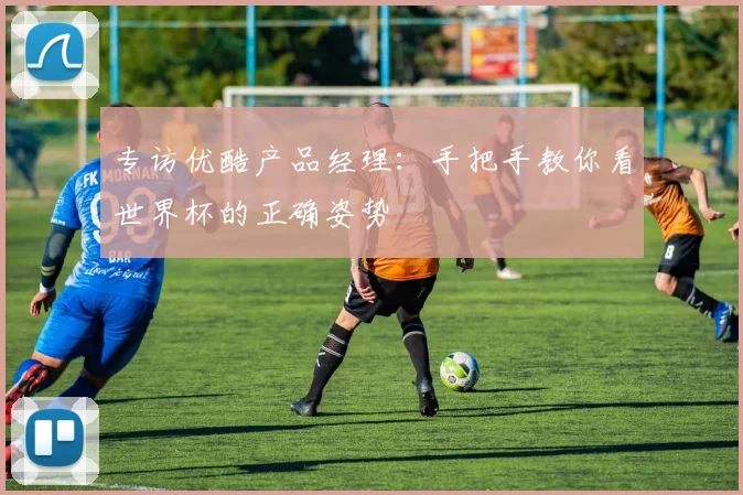 专访优酷产品经理：手把手教你看世界杯的正确姿势