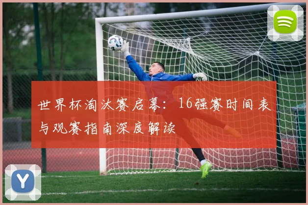 世界杯淘汰赛启幕：16强赛时间表与观赛指南深度解读