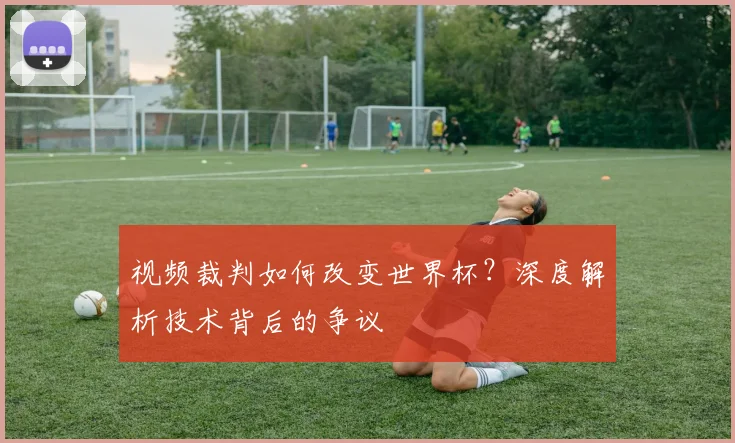 视频裁判如何改变世界杯？深度解析技术背后的争议