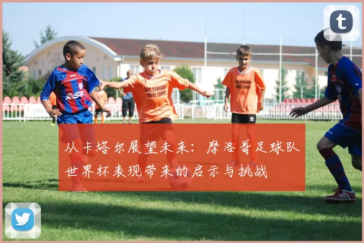 从卡塔尔展望未来：摩洛哥足球队世界杯表现带来的启示与挑战