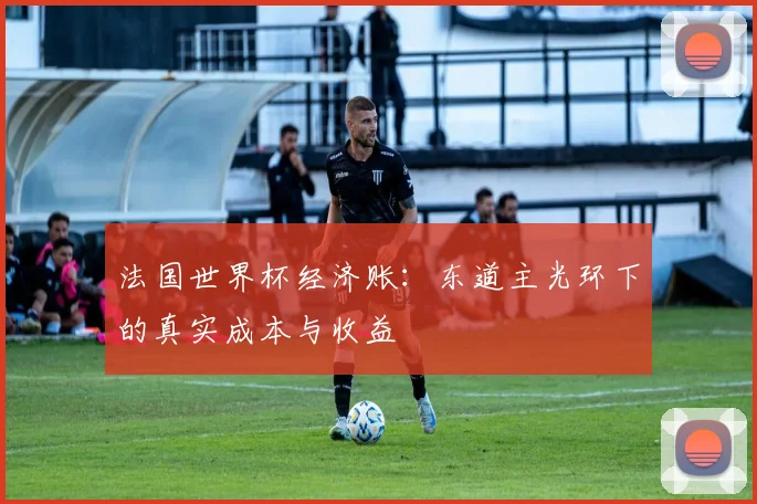 法国世界杯经济账：东道主光环下的真实成本与收益