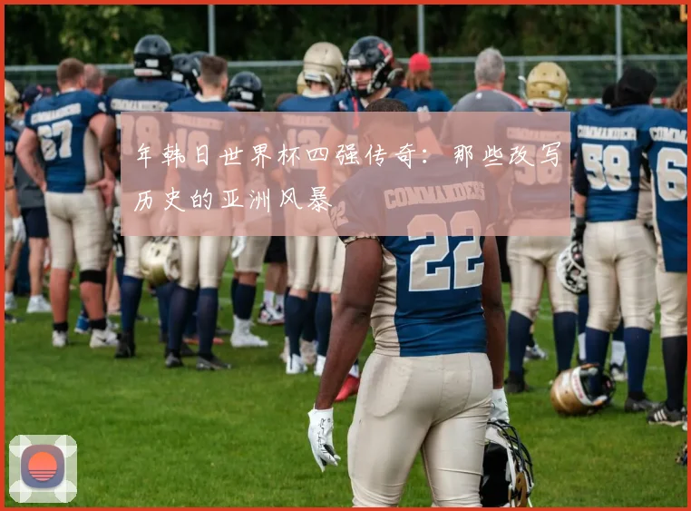 年韩日世界杯四强传奇：那些改写历史的亚洲风暴