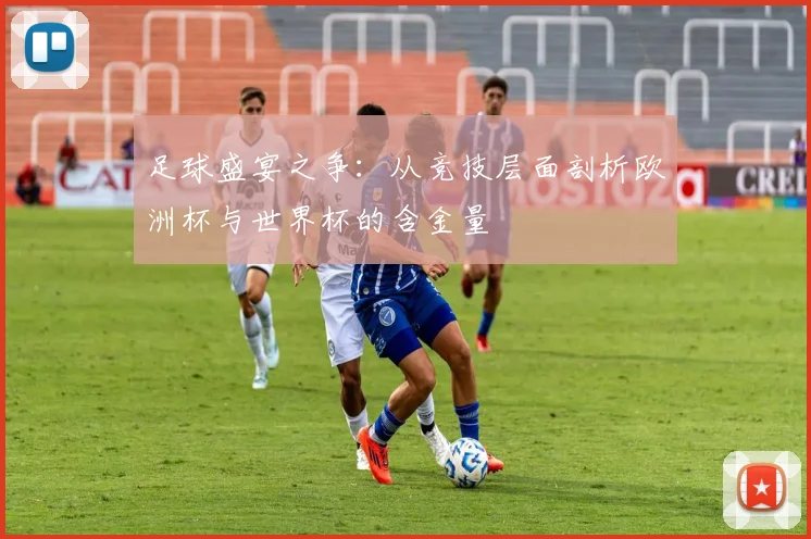 足球盛宴之争：从竞技层面剖析欧洲杯与世界杯的含金量