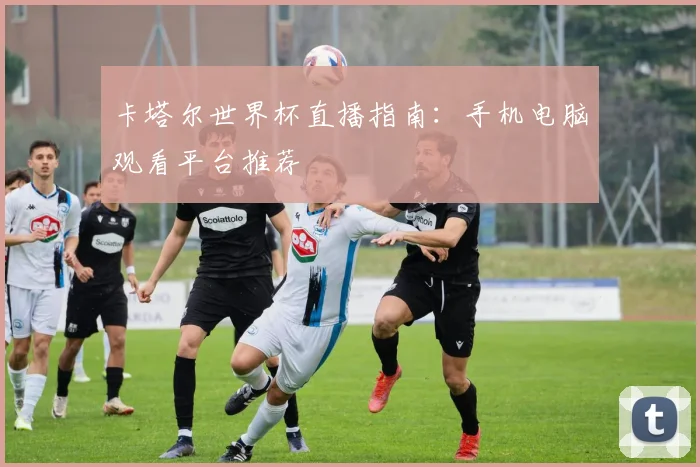 卡塔尔世界杯直播指南：手机电脑观看平台推荐
